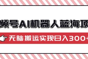 视频号AI机器人蓝海项目，操作简单适合0基础小白，无脑搬运实现日入300+