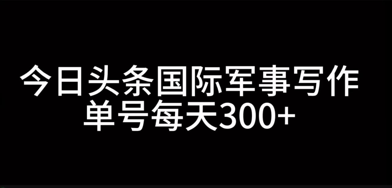 今日头条国际军事写作,利用AI创作,单号日入300+